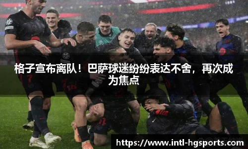 格子宣布离队！巴萨球迷纷纷表达不舍，再次成为焦点