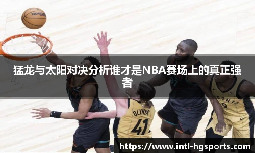 猛龙与太阳对决分析谁才是NBA赛场上的真正强者
