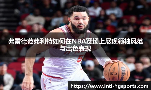 弗雷德范弗利特如何在NBA赛场上展现领袖风范与出色表现