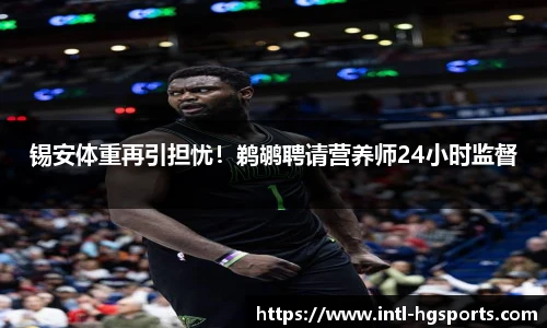 锡安体重再引担忧！鹈鹕聘请营养师24小时监督