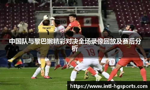 中国队与黎巴嫩精彩对决全场录像回放及赛后分析