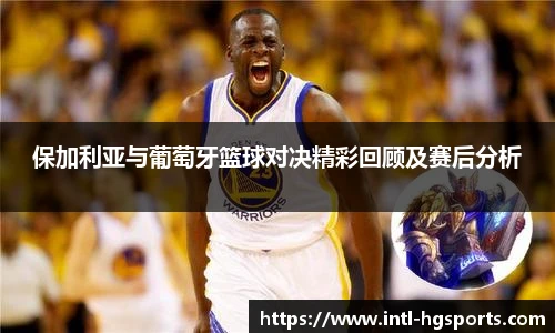 保加利亚与葡萄牙篮球对决精彩回顾及赛后分析