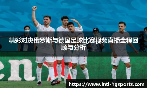 精彩对决俄罗斯与德国足球比赛视频直播全程回顾与分析