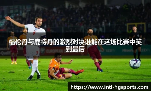 福伦丹与鹿特丹的激烈对决谁能在这场比赛中笑到最后