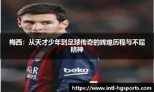 梅西:从天才少年到足球传奇的辉煌历程与不屈精神