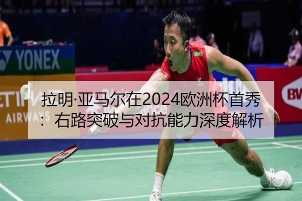拉明·亚马尔在2024欧洲杯首秀：右路突破与对抗能力深度解析