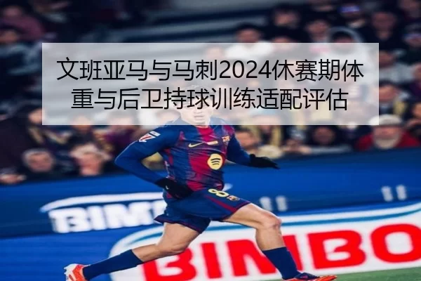 文班亚马与马刺2024休赛期体重与后卫持球训练适配评估