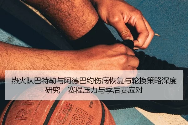热火队巴特勒与阿德巴约伤病恢复与轮换策略深度研究：赛程压力与季后赛应对