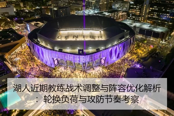 湖人近期教练战术调整与阵容优化解析：轮换负荷与攻防节奏考察
