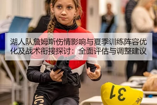 湖人队詹姆斯伤情影响与夏季训练阵容优化及战术衔接探讨：全面评估与调整建议