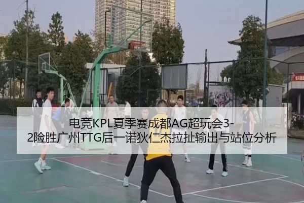 电竞KPL夏季赛成都AG超玩会3-2险胜广州TTG后一诺狄仁杰拉扯输出与站位分析