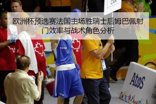 欧洲杯预选赛法国主场胜瑞士后姆巴佩射门效率与战术角色分析