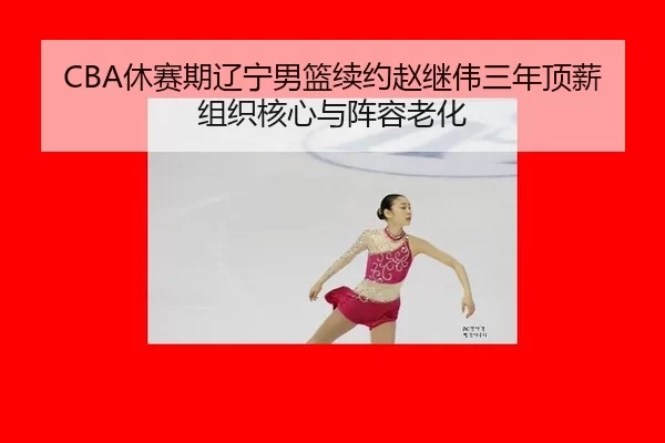 CBA休赛期辽宁男篮续约赵继伟三年顶薪组织核心与阵容老化