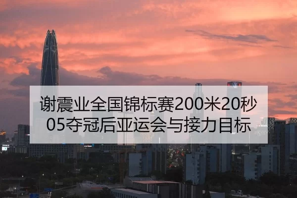 谢震业全国锦标赛200米20秒05夺冠后亚运会与接力目标