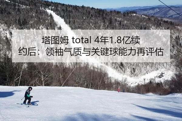 塔图姆 total 4年1.8亿续约后：领袖气质与关键球能力再评估