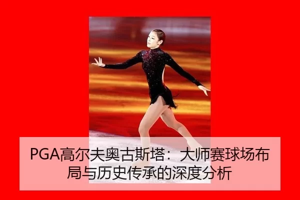 PGA高尔夫奥古斯塔：大师赛球场布局与历史传承的深度分析